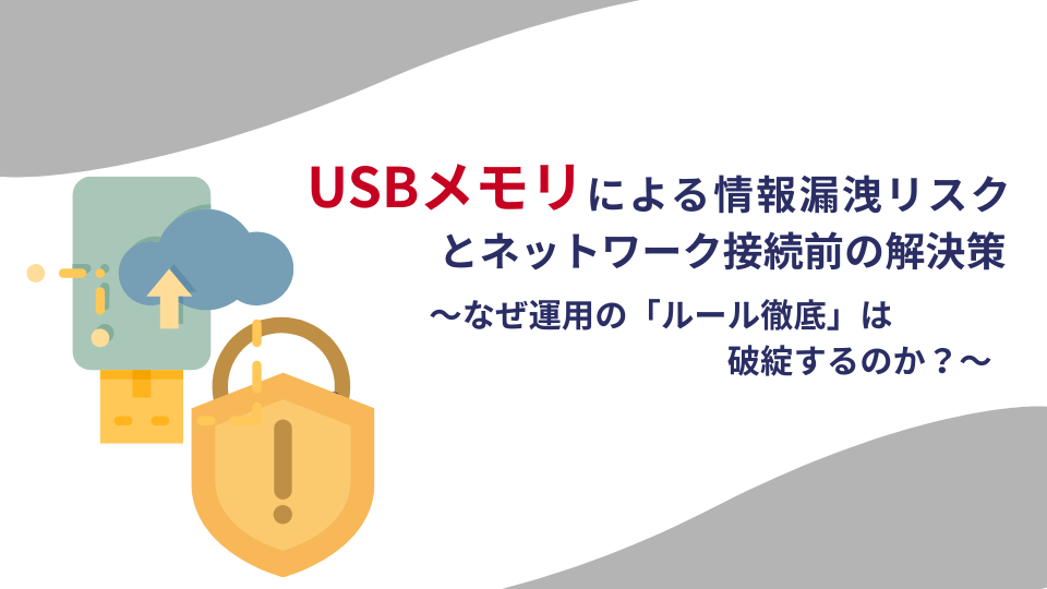 なぜ運用の「ルール徹底」は破綻するのか？USBメモリによる情報漏洩リスクとネットワーク接続前の解決策