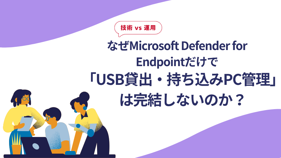 【技術 vs 運用】なぜMicrosoft Defender for Endpointだけで「USB貸出・持ち込みPC管理」は完結しないのか？
