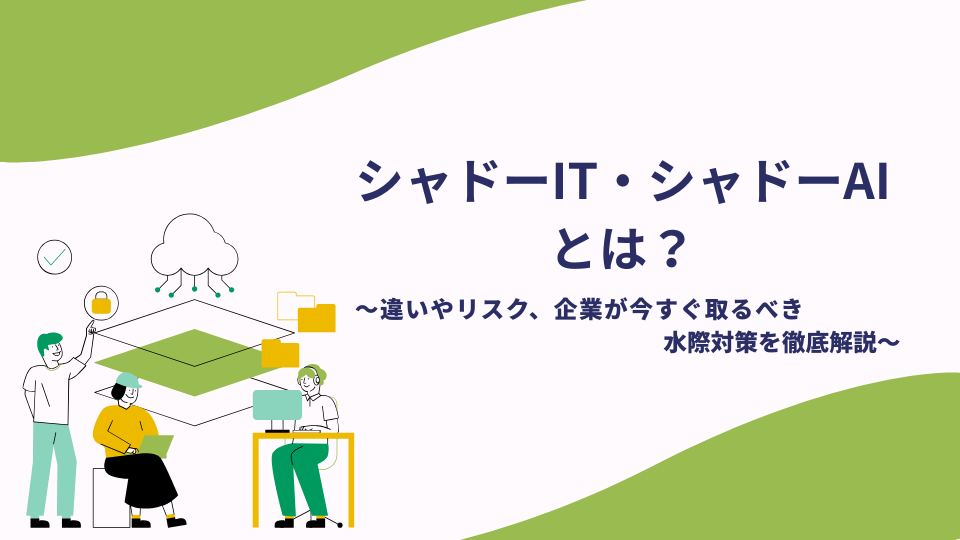 シャドーIT・シャドーAIとは?違いやリスク、企業が今すぐ取るべき水際対策を徹底解説