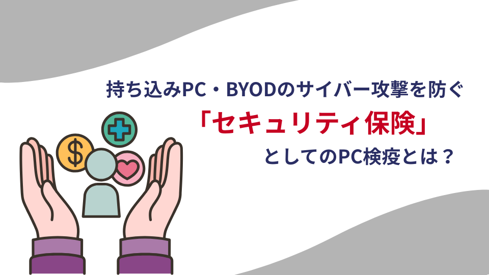 ネットワーク改修費ゼロ！持ち込みPC・BYODのサイバー攻撃を防ぐ「セキュリティ保険」としてのPC検疫とは