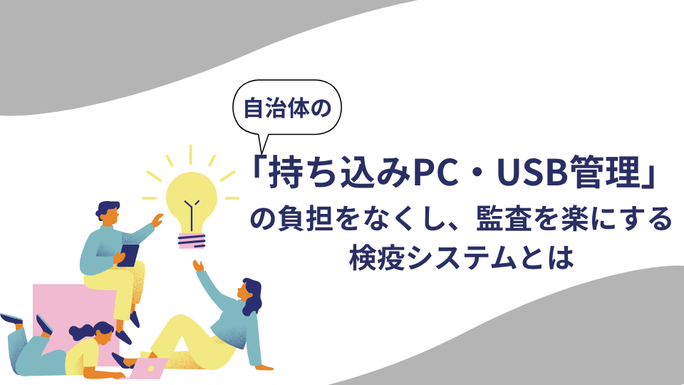 令和7年改定ガイドライン対応！自治体の「持ち込みPC・USB管理」の負担をなくし、監査を楽にする検疫システムとは？